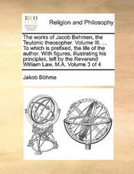 works of Jacob Behmen, the Teutonic theosopher. Volume III. . . . To which is prefixed, the life of the author. With figures, illustrating his principle - Jakob Bhme (ISBN: 9781171079651)