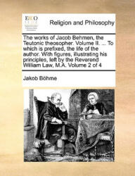 works of Jacob Behmen, the Teutonic theosopher. Volume II. . . . To which is prefixed, the life of the author. With figures, illustrating his principles - Jakob Bhme (ISBN: 9781171079668)