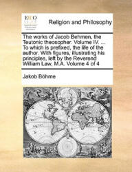 works of Jacob Behmen, the Teutonic theosopher. Volume IV. . . . To which is prefixed, the life of the author. With figures, illustrating his principles - Jakob Bhme (ISBN: 9781171079644)
