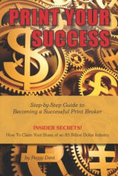 Print Your Success: Step by Step Guide to Becoming a Successful Print Broker INSIDER SECRETS! How to Claim Your Share of an 83 Billion Dol - Peggy Dent (ISBN: 9781795452564)