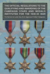THE OFFICIAL REGULATIONS TO THE QUALIFYING AND AWARDING OF THE CAMPAIGN STARS AND MEDALS INSTITUTED FOR THE 1939-45 WAR For Service on Land, Sea, Air - War Office (ISBN: 9781474541114)