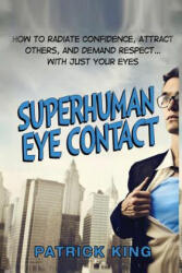 Superhuman Eye Contact: How to Radiate Confidence, Attract Others, and Demand Re - Patrick King (ISBN: 9781517688431)