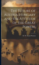 The Future of Austria-Hungary and the Attitude of the Great Powers - R. W. (ISBN: 9781020516863)