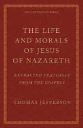 The Life and Morals of Jesus of Nazareth Extracted Textually from the Gospels: The Jefferson Bible - Thomas Jefferson (ISBN: 9781926777108)