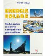 Energie solara. Ghid de captare si conversie a energiei solare pentru utilizare - Victor Emil Lucian (2014)