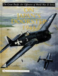 Great Pacific Air Offensive of World War II: Vol Three: On Japan's Doorstep 1945 - John W. Lambert (2005)