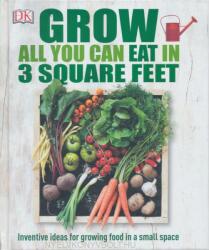 Grow All You Can Eat In Three Square Feet - Inventive Ideas for Growing Food in a Small Space (2015)