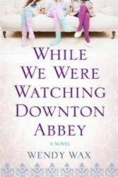 While We Were Watching Downton Abbey - Wendy Wax (2013)
