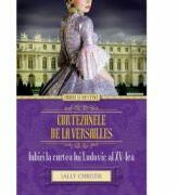 Curtezanele de la Versailles. Iubiri la curtea lui Ludovic al XV-lea - Sally Christie (2015)