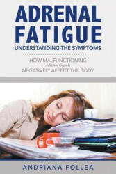 Adrenal Fatigue: Understanding the Symptoms - How Malfunctioning Adrenal Glands Negatively Affect the Body (2015)