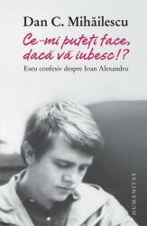 Ce-mi puteti face, daca va iubesc! ? Eseu confesiv despre Ioan Alexandru - Dan C. Mihailescu (ISBN: 9789735048662)
