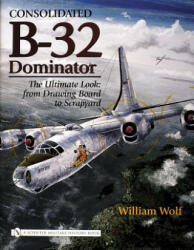 Consolidated B-32 Dominator: The Ultimate Look: from Drawing Board to Scrapyard - William Wolf (2006)