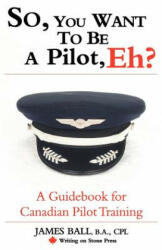 So, You Want to be a Pilot, Eh? A Guidebook for Canadian Pilot Training - James Ball (ISBN: 9780978130916)