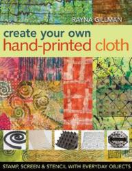 Create Your Own Hand-Printed Cloth: Stamp Screen & Stencil with Everyday Objects (ISBN: 9781571204394)
