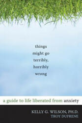 Things Might Go Terribly Horribly Wrong: A Guide to Life Liberated from Anxiety (ISBN: 9781572247116)