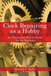 Clock Repairing as a Hobby - Harold Caleb Kelly (ISBN: 9781602391536)