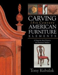 Carving 18th Century American Furniture Elements: 10 Step-By-Step Projects for Furniture Makers - Tony Kubalak (ISBN: 9781933502328)