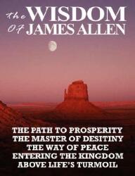 The Wisdom of James Allen: The Path to Prosperity the Master of Desitiny the Way of Peace Entering the Kingdom Above Life's Turmoil (ISBN: 9789562916226)