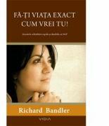 Fa-ti viata exact cum vrei tu! - Secretele schimbarii rapide si durabile cu NLP (2010)