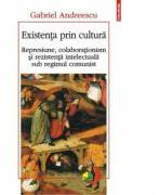 Existenta prin cultura. Represiune, colaborationism si rezistenta intelectuala sub regimul comunist - Gabriel Andreescu (2015)