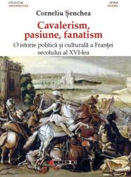 Cavalerism, pasiune, fanatism. O istorie politica si culturala a Frantei secolului al XVI-lea - Corneliu Senchea (ISBN: 9786067113402)