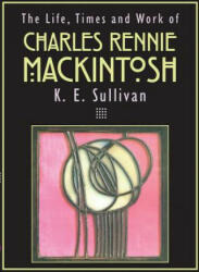 Life, Times and Work of Charles Rennie Mackintosh - K E Sullivan (ISBN: 9781782819981)