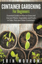 Container Gardening For Beginners: Essential Guide on How to Grow and Harvest Plants Vegetables and Fruits in Tubs Pots and Other Containers (ISBN: 9781681271088)