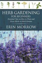Herb Gardening For Beginners: Essential Tips on How to Plant and Grow Herbs in Herb Garden (ISBN: 9781681270982)