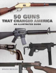 50 Guns That Changed America: An Illustrated Guide - Bruce Wexler, David Miller (ISBN: 9781632205971)