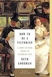 How to Be a Victorian - A Dawn-to-Dusk Guide to Victorian Life - Ruth Goodman (ISBN: 9781631491139)