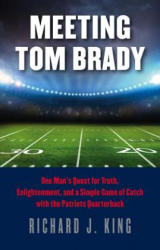 Meeting Tom Brady - One Man`s Quest for Truth, Enlightenment, and a Simple Game of Catch with the Patriots Quarterback - Richard J. King (ISBN: 9781611688047)