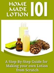 Homemade Lotion 101: A Step-By-Step Guide For Making Your Own Lotion From Scratch (ISBN: 9781522822806)