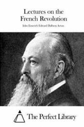 Lectures on the French Revolution - John Emerich Edward Dalberg Acton, The Perfect Library (ISBN: 9781511710725)