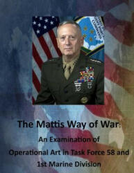 The Mattis Way of War: An Examination of Operational Art in Task Force 58 and 1st Marine Division - United States Army Command and General S (ISBN: 9781511634908)