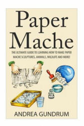 Paper Mache: The Ultimate Guide to Learning How to Make Paper Mache Sculptures, Animals, Wildlife and More! - Andrea Gundrum (ISBN: 9781511415149)