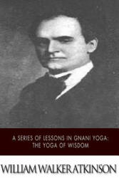 A Series of Lessons in Gnani Yoga: The Yoga of Wisdom - William Walker Atkinson (ISBN: 9781508749189)