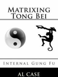 Matrixing Tong Bei: Internal Gung Fu - Al Case (ISBN: 9781507869291)