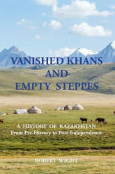 VANISHED KHANS AND EMPTY STEPPES A HISTORY OF KAZAKHSTAN From Pre-History to Post-Independence (ISBN: 9781910886052)