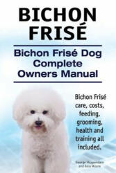 Bichon Frise. Bichon Frise Dog Complete Owners Manual. Bichon Frise care, costs, feeding, grooming, health and training all included. - George Hoppendale, Asia Moore (ISBN: 9781910617793)