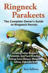 Ringneck Parakeets, The Complete Owner's Guide to Ringneck Parrots, Including Indian Ringneck Parakeets, their Care, Breeding, Training, Food, Lifespa - Rose Sullivan (ISBN: 9781909820135)