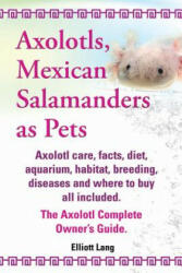 Axolotls, Mexican Salamanders as Pets. Axolotls care, facts, diet, aquarium, habitat, breeding, diseases and where to buy all included. The Axolotl Co - Elliott Lang (ISBN: 9781909151581)