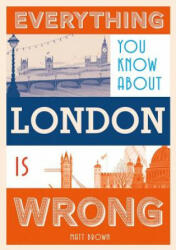 Everything You Know About London is Wrong - Matt Brown (ISBN: 9781849943604)