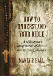 How to Understand Your Bible: A Philosopher's Interpretation of Obscure and Puzzling Passages - Manly P. Hall (ISBN: 9781786770103)
