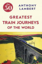 50 Greatest Train Journeys of the World - Anthony Lambert (ISBN: 9781785780653)