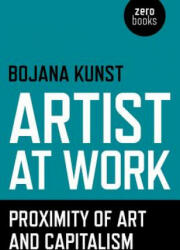 Artist at Work, Proximity of Art and Capitalism - Bojana Kunst (ISBN: 9781785350009)