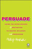 Persuade: Using the Seven Drivers of Motivation to Master Influence and Persuasion (2015)