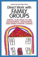 Direct Work with Family Groups: Simple Fun Ideas to Aid Engagement and Assessment and Enable Positive Change (2015)