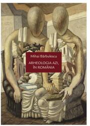 Arheologia azi, in Romania - Mihai Barbulescu (ISBN: 9786068265360)
