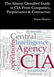 Almost Classified Guide to CIA Front Companies, Proprietaries & Contractors - Wayne Madsen (ISBN: 9781365111969)