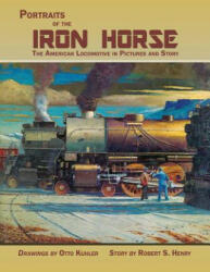 Portraits of the Iron Horse, the American Locomotive in Pictures and Story - Otto Kuhler, Robert S. Henry (ISBN: 9781632931276)